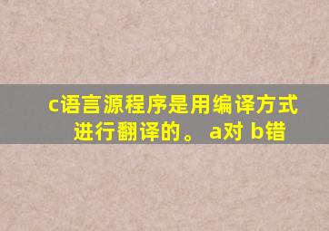 c语言源程序是用编译方式进行翻译的。 a对 b错